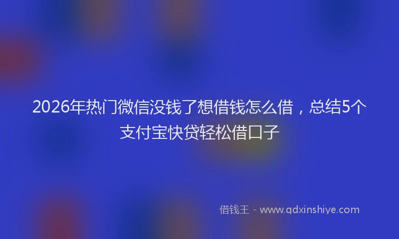 2026年热门微信没钱了想借钱怎么借，总结5个支付宝快贷轻松借口子