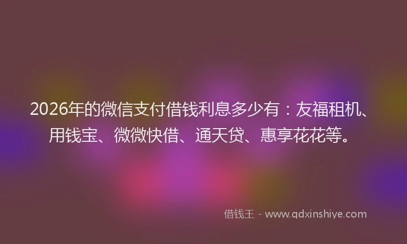 2026年的微信支付借钱利息多少有:友福租机、用钱宝、微微快借、通天贷、惠享花花等。