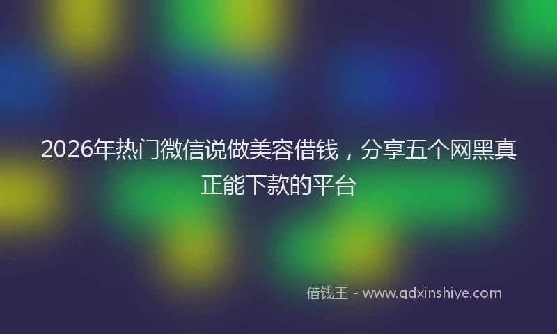 2026年热门微信说做美容借钱，分享五个网黑真正能下款的平台