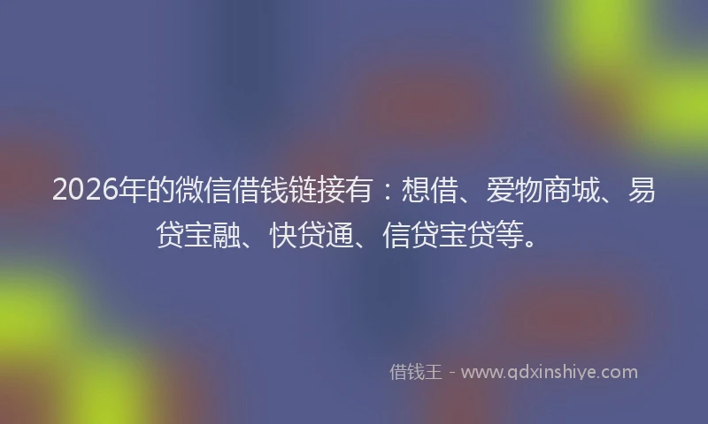 2026年的微信借钱链接有：想借、爱物商城、易贷宝融、快贷通、信贷宝贷等。