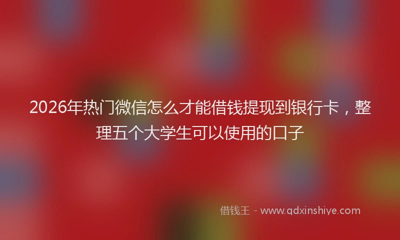 2026年热门微信怎么才能借钱提现到银行卡，整理五个大学生可以使用的口子