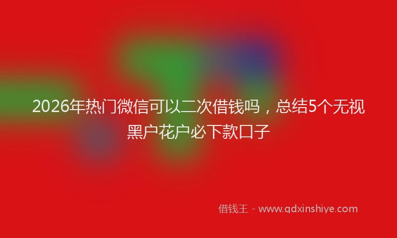 2026年热门微信可以二次借钱吗，总结5个无视黑户花户必下款口子