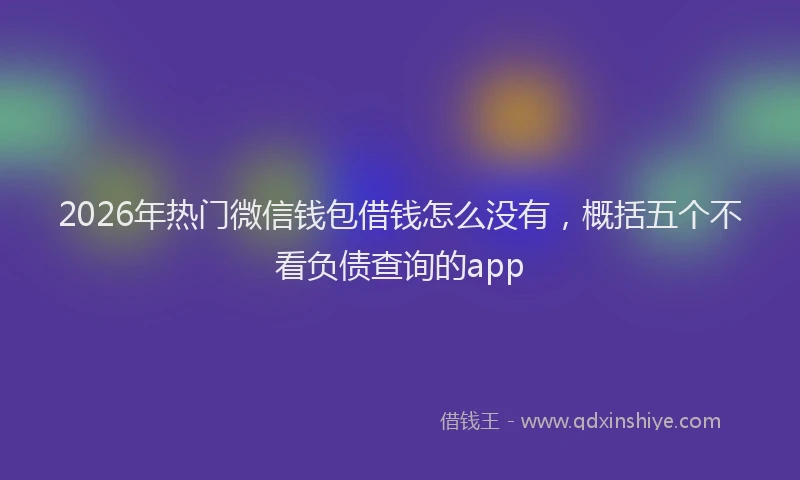 2026年热门微信钱包借钱怎么没有，概括五个不看负债查询的app