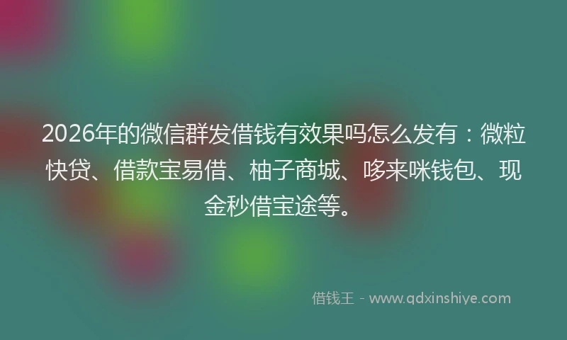 2026年的微信群发借钱有效果吗怎么发有：微粒快贷、借款宝易借、柚子商城、哆来咪钱包、现金秒借宝途等。
