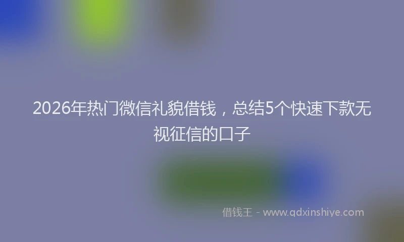 2026年热门微信礼貌借钱，总结5个快速下款无视征信的口子