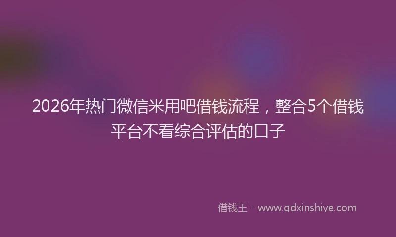 2026年热门微信米用吧借钱流程,整合5个借钱平台不看综合评估的口子