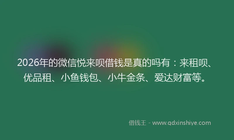 2026年的微信悦来呗借钱是真的吗有：来租呗、优品租、小鱼钱包、小牛金条、爱达财富等。