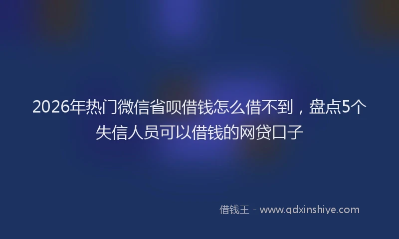 2026年热门微信省呗借钱怎么借不到，盘点5个失信人员可以借钱的网贷口子