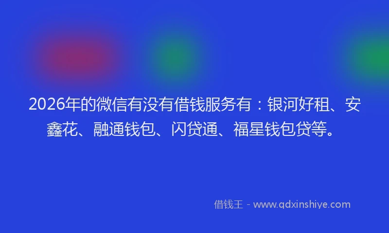 2026年的微信有没有借钱服务有：银河好租、安鑫花、融通钱包、闪贷通、福星钱包贷等。