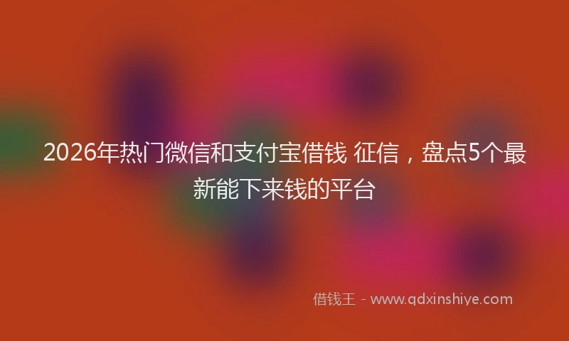 2026年热门微信和支付宝借钱 征信，盘点5个最新能下来钱的平台