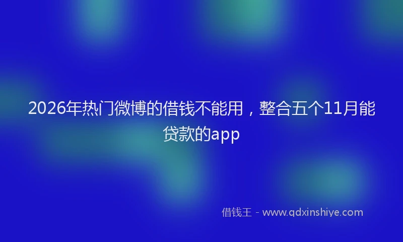 2026年热门微博的借钱不能用，整合五个11月能贷款的app