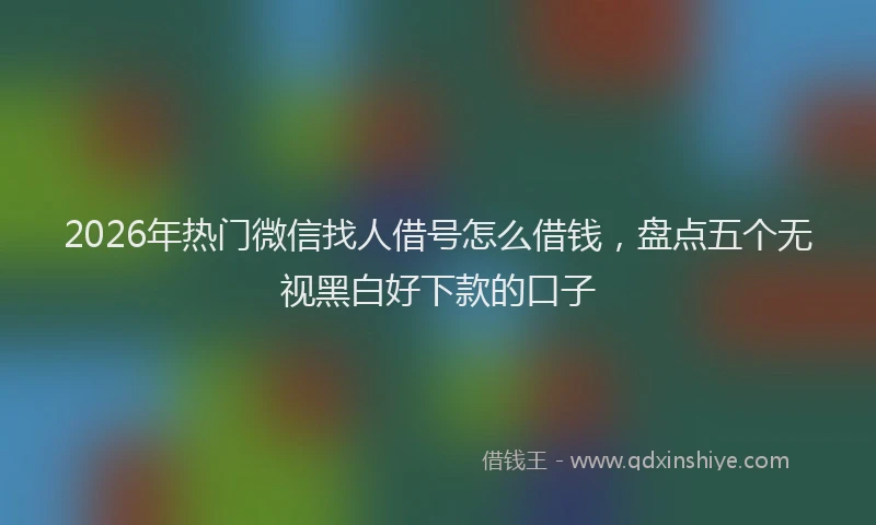 2026年热门微信找人借号怎么借钱，盘点五个无视黑白好下款的口子