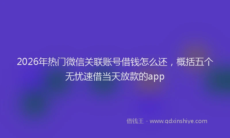 2026年热门微信关联账号借钱怎么还，概括五个无忧速借当天放款的app
