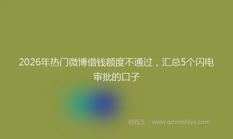 2026年热门微博借钱额度不通过，汇总5个闪电审批的口子