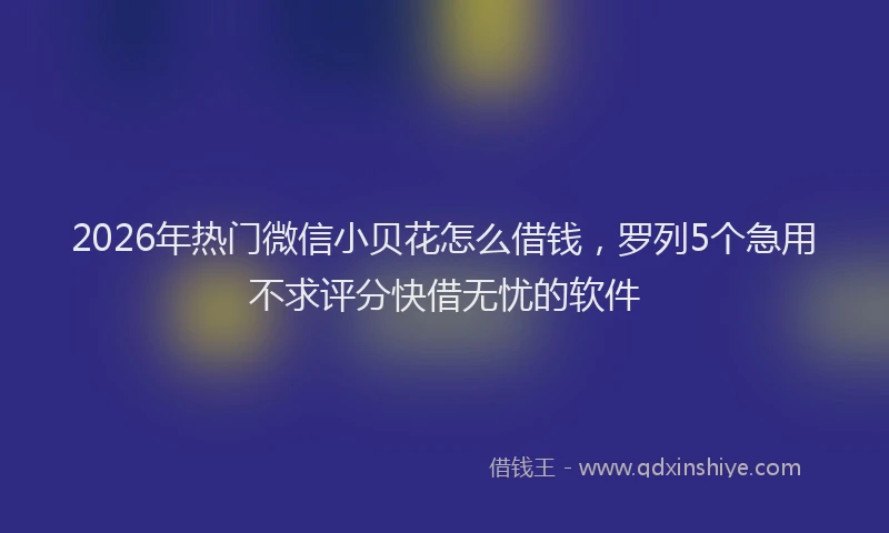 2026年热门微信小贝花怎么借钱，罗列5个急用不求评分快借无忧的软件
