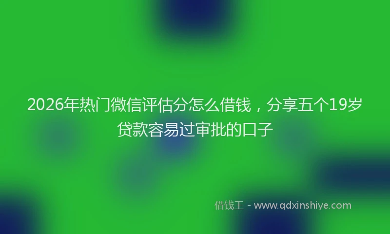 2026年热门微信评估分怎么借钱，分享五个19岁贷款容易过审批的口子