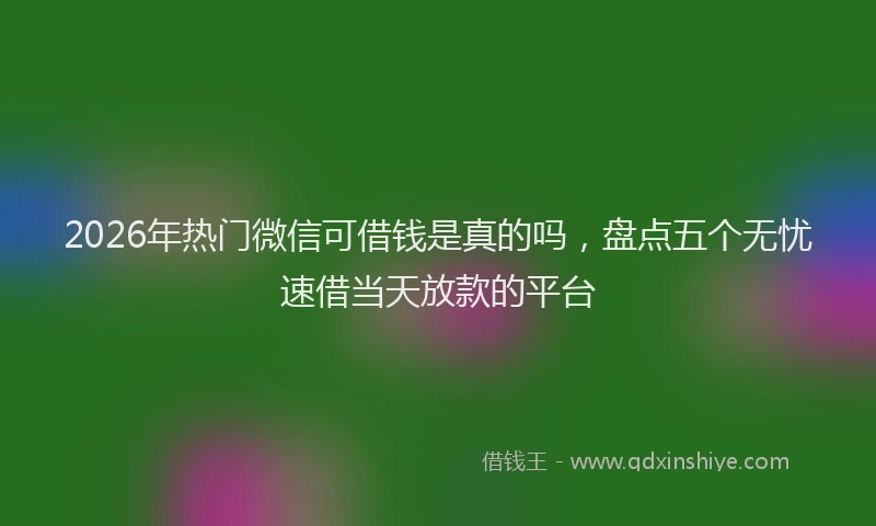 2026年热门微信可借钱是真的吗，盘点五个无忧速借当天放款的平台