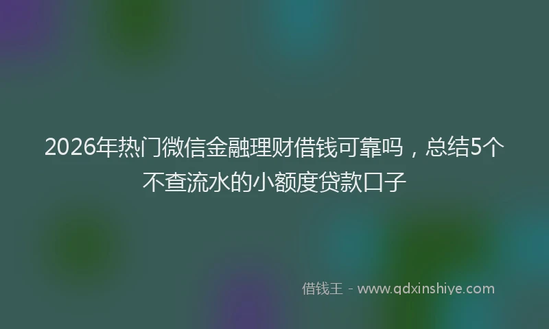 2026年热门微信金融理财借钱可靠吗，总结5个不查流水的小额度贷款口子