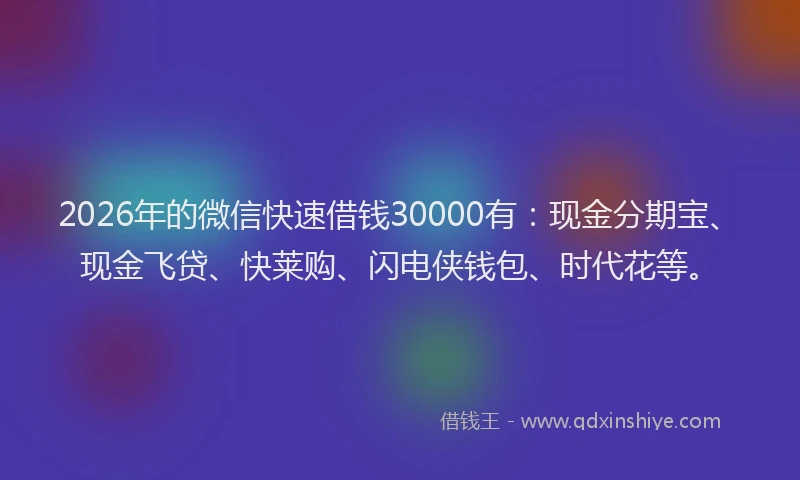 2026年的微信快速借钱30000有：现金分期宝、现金飞贷、快莱购、闪电侠钱包、时代花等。
