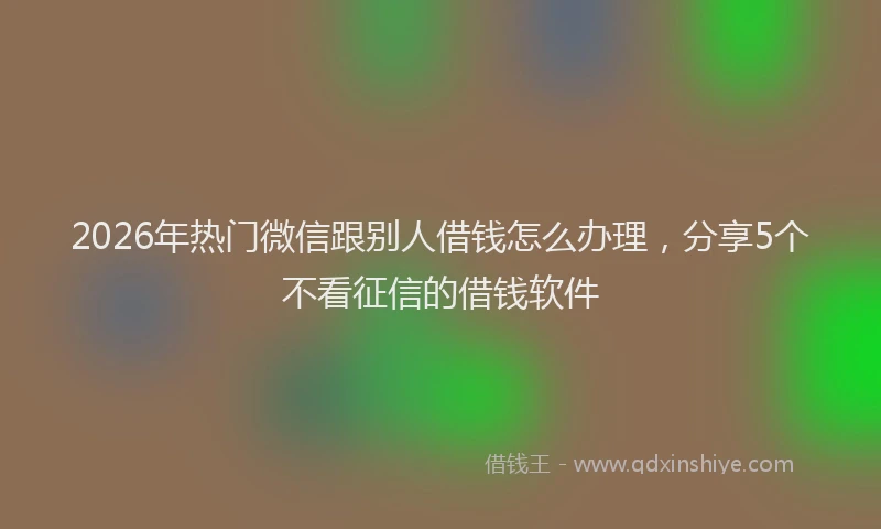 2026年热门微信跟别人借钱怎么办理，分享5个不看征信的借钱软件