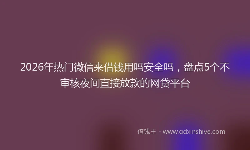 2026年热门微信来借钱用吗安全吗，盘点5个不审核夜间直接放款的网贷平台