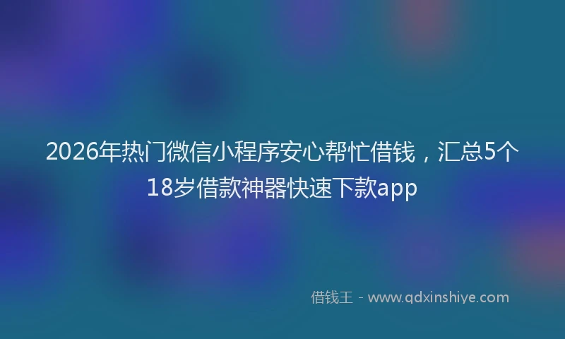 2026年热门微信小程序安心帮忙借钱，汇总5个18岁借款神器快速下款app