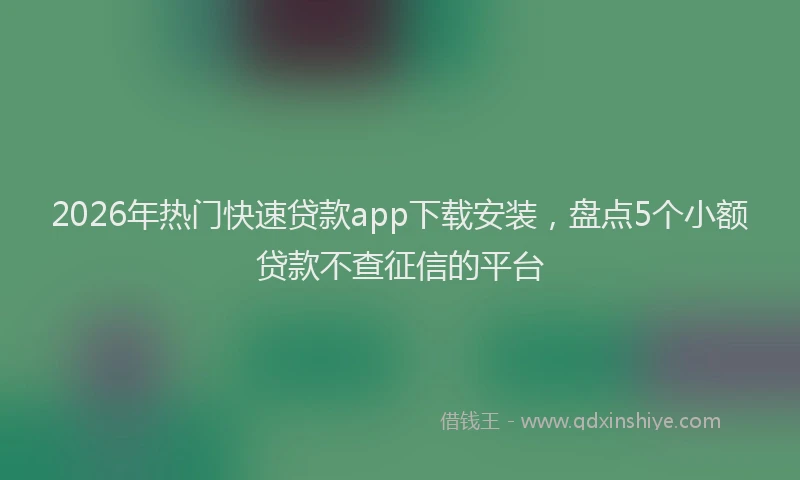 2026年热门快速贷款app下载安装，盘点5个小额贷款不查征信的平台