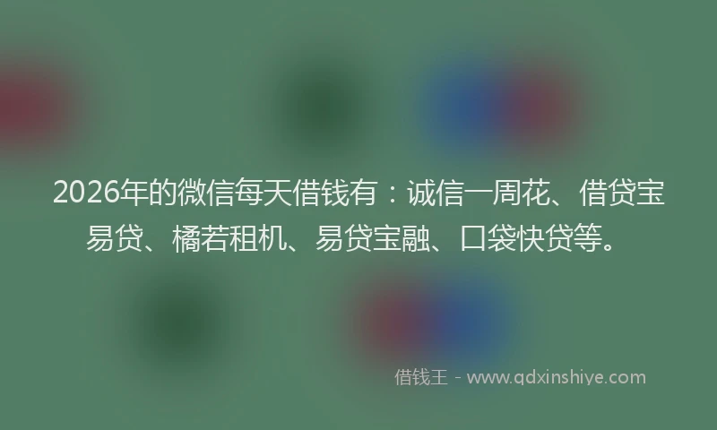 2026年的微信每天借钱有:诚信一周花、借贷宝易贷、橘若租机、易贷宝融、口袋快贷等。