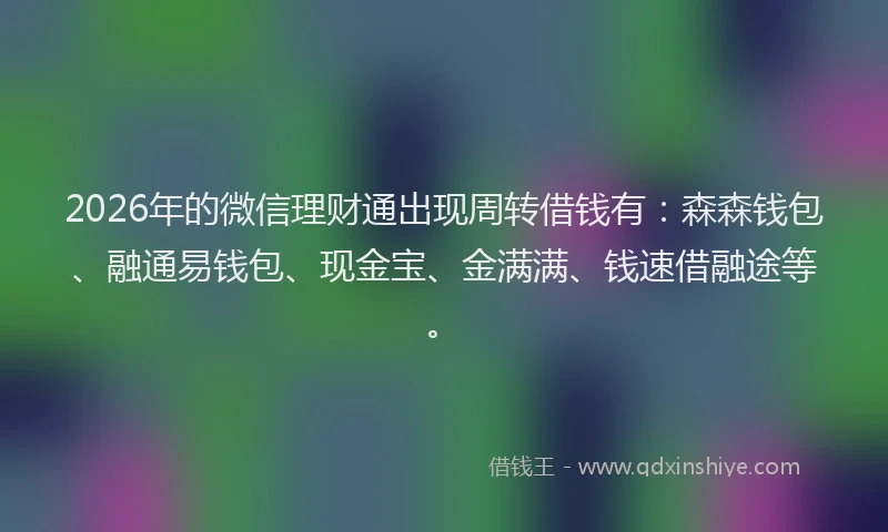 2026年的微信理财通出现周转借钱有：森森钱包、融通易钱包、现金宝、金满满、钱速借融途等。