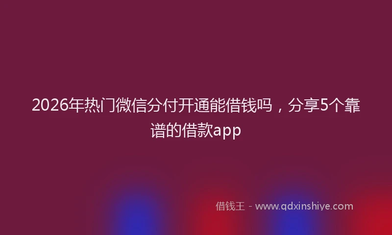 2026年热门微信分付开通能借钱吗，分享5个靠谱的借款app