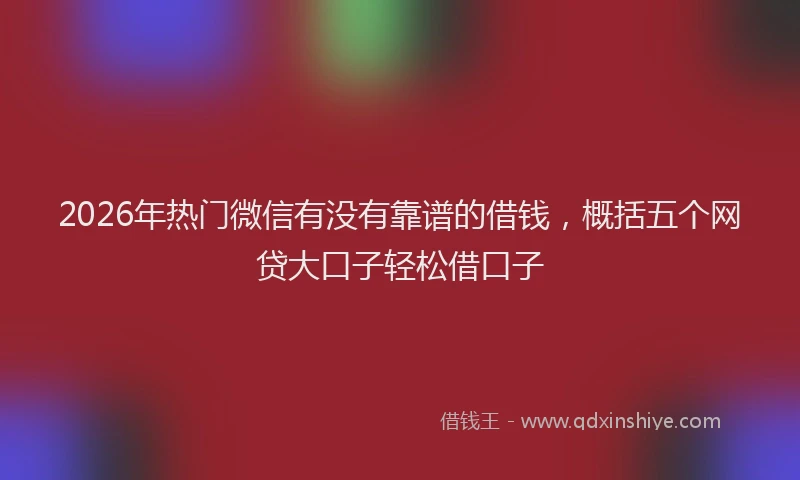 2026年热门微信有没有靠谱的借钱，概括五个网贷大口子轻松借口子
