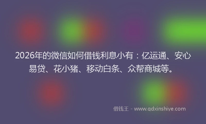 2026年的微信如何借钱利息小有:亿运通、安心易贷、花小猪、移动白条、众帮商城等。