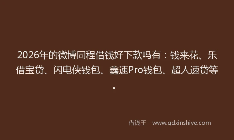 2026年的微博同程借钱好下款吗有：钱来花、乐借宝贷、闪电侠钱包、鑫速Pro钱包、超人速贷等。