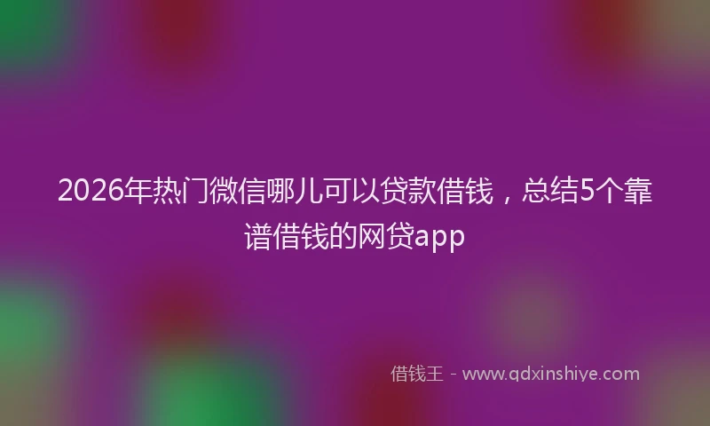 2026年热门微信哪儿可以贷款借钱，总结5个靠谱借钱的网贷app