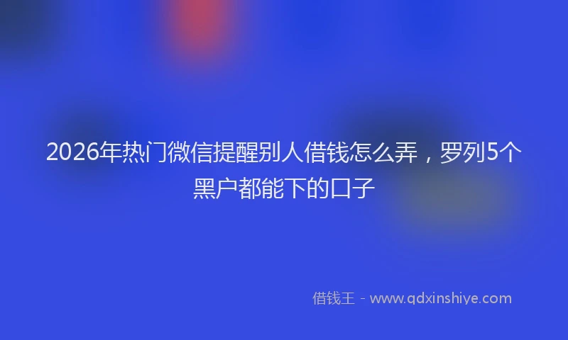 2026年热门微信提醒别人借钱怎么弄，罗列5个黑户都能下的口子