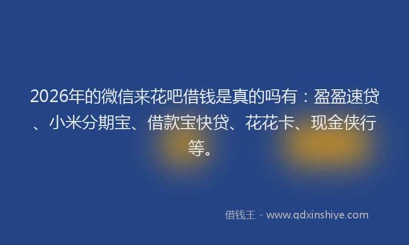 2026年的微信来花吧借钱是真的吗有：盈盈速贷、小米分期宝、借款宝快贷、花花卡、现金侠行等。