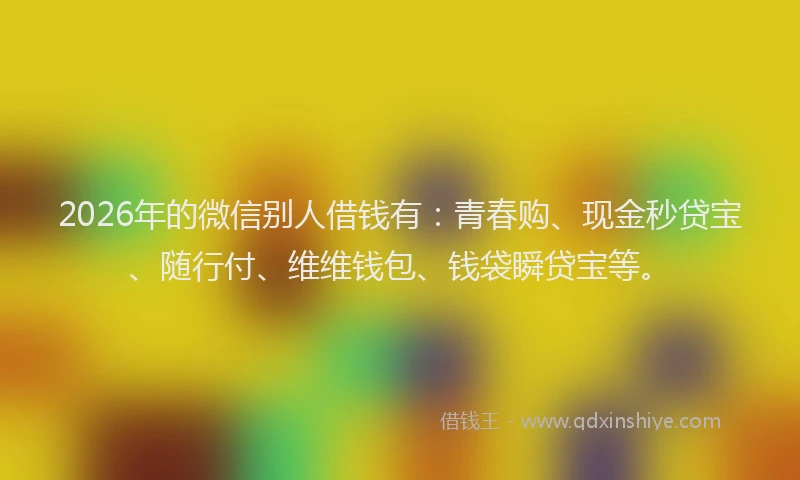 2026年的微信别人借钱有：青春购、现金秒贷宝、随行付、维维钱包、钱袋瞬贷宝等。