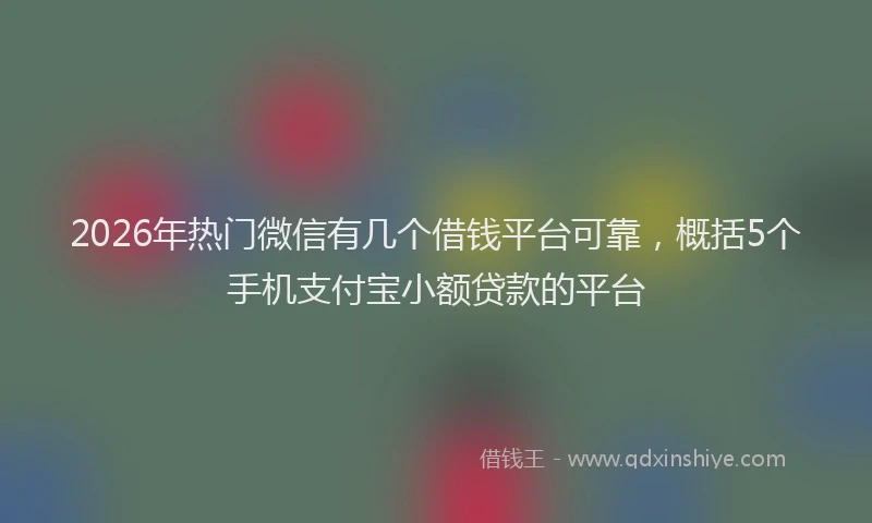 2026年热门微信有几个借钱平台可靠，概括5个手机支付宝小额贷款的平台
