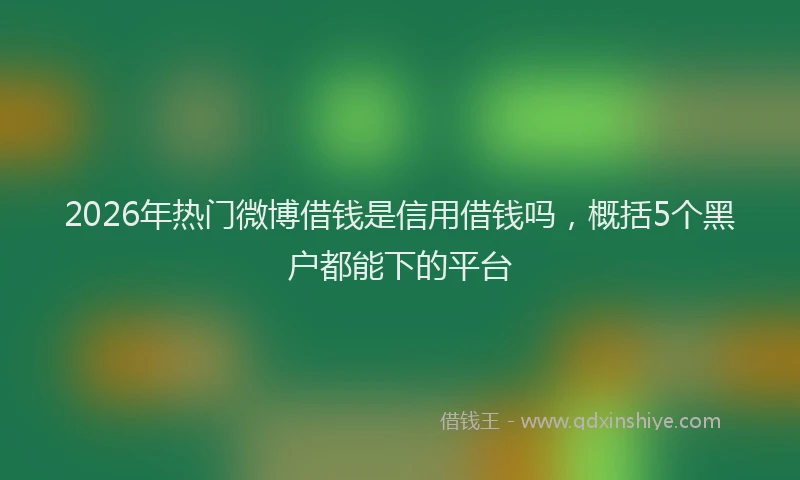 2026年热门微博借钱是信用借钱吗，概括5个黑户都能下的平台