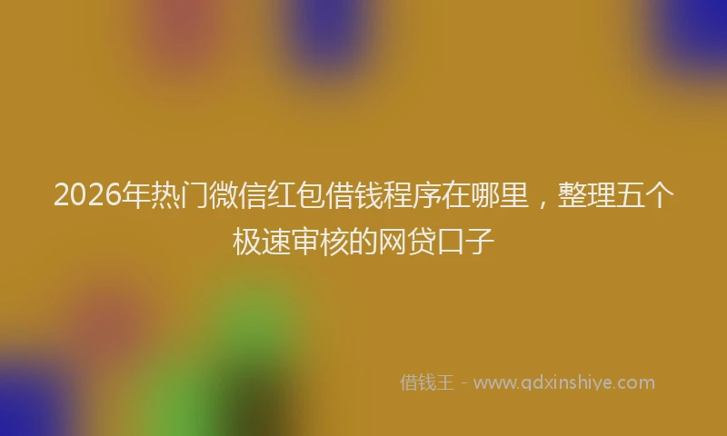 2026年热门微信红包借钱程序在哪里，整理五个极速审核的网贷口子