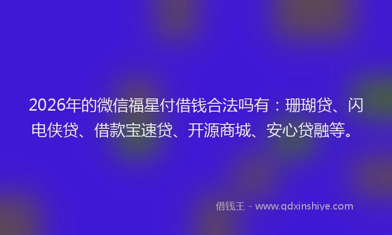 2026年的微信福星付借钱合法吗有:珊瑚贷、闪电侠贷、借款宝速贷、开源商城、安心贷融等。