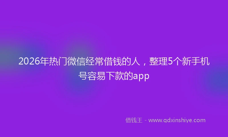 2026年热门微信经常借钱的人，整理5个新手机号容易下款的app