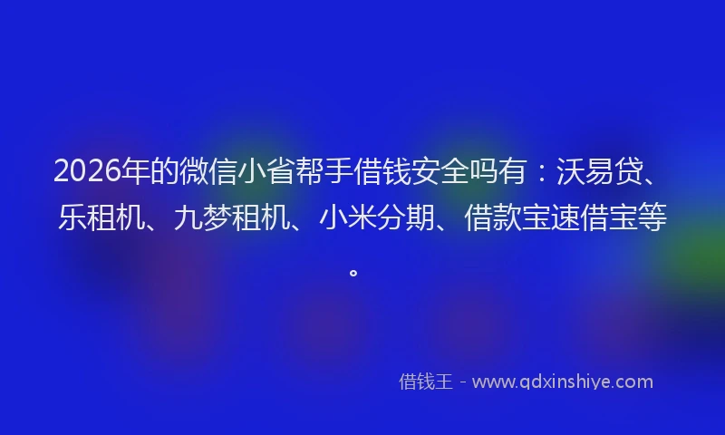 2026年的微信小省帮手借钱安全吗有：沃易贷、乐租机、九梦租机、小米分期、借款宝速借宝等。