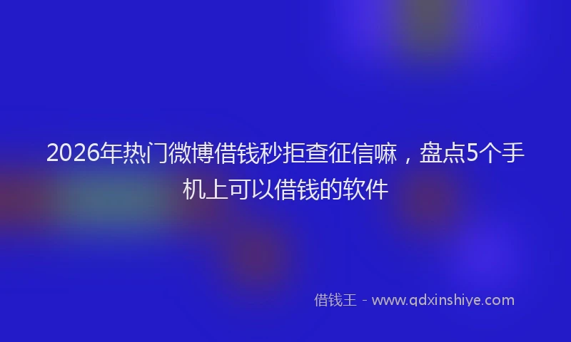2026年热门微博借钱秒拒查征信嘛，盘点5个手机上可以借钱的软件