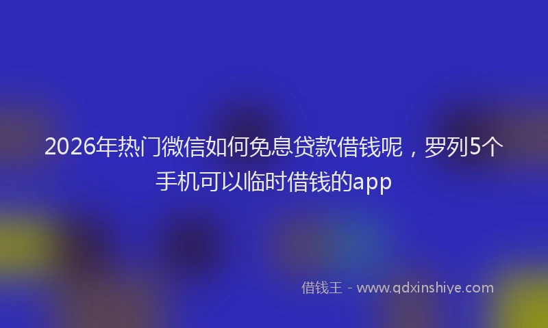 2026年热门微信如何免息贷款借钱呢，罗列5个手机可以临时借钱的app