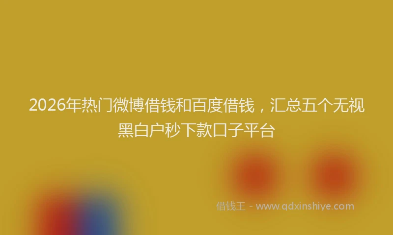 2026年热门微博借钱和百度借钱，汇总五个无视黑白户秒下款口子平台