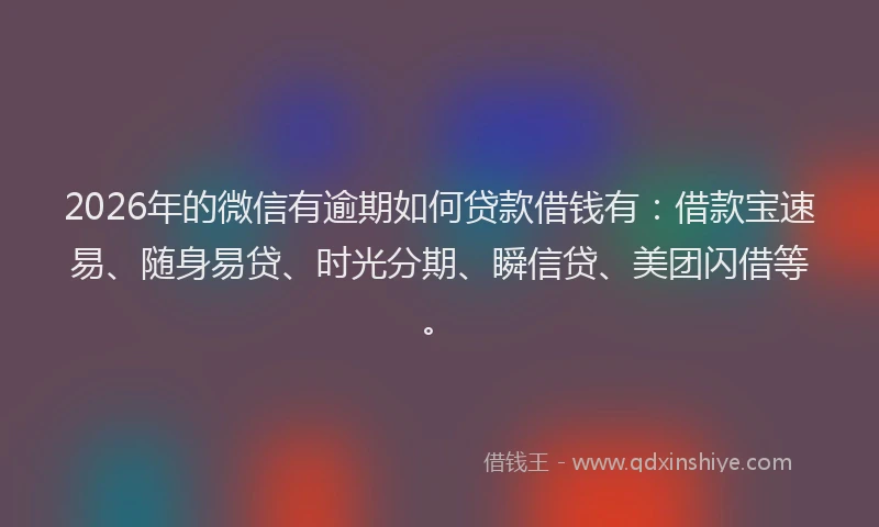 2026年的微信有逾期如何贷款借钱有：借款宝速易、随身易贷、时光分期、瞬信贷、美团闪借等。