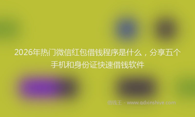 2026年热门微信红包借钱程序是什么,分享五个手机和身份证快速借钱软件