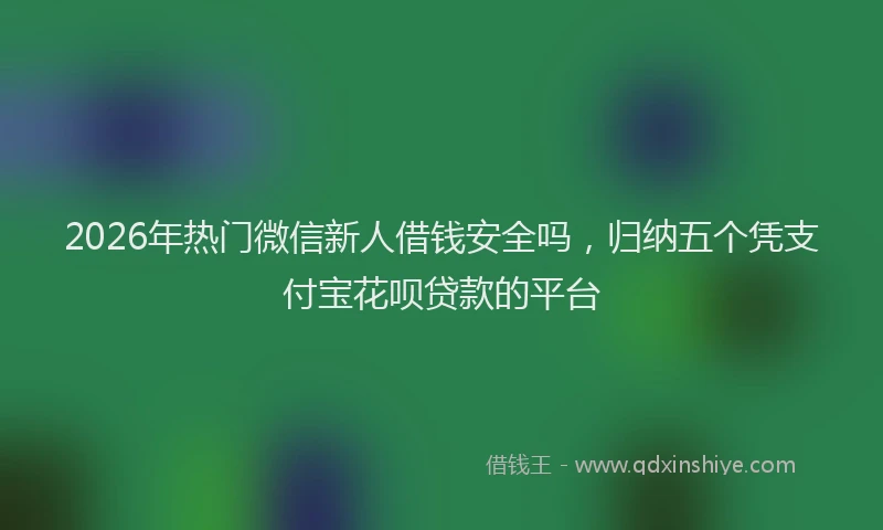 2026年热门微信新人借钱安全吗，归纳五个凭支付宝花呗贷款的平台