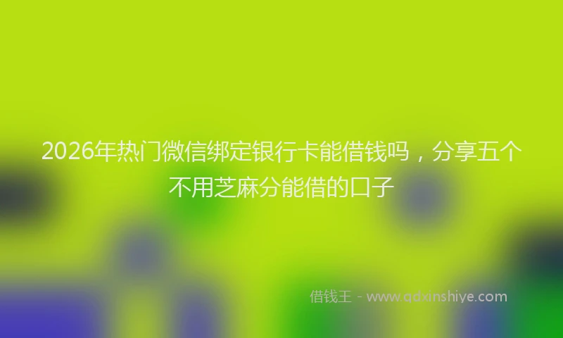 2026年热门微信绑定银行卡能借钱吗,分享五个不用芝麻分能借的口子